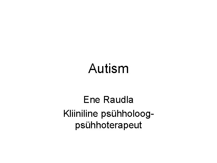 Autism Ene Raudla Kliiniline psühholoogpsühhoterapeut 