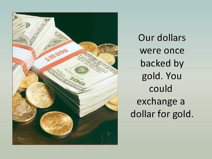 Our dollars were once backed by gold. You could exchange a dollar for gold.