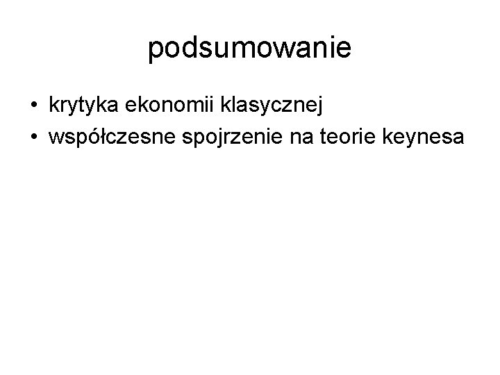 podsumowanie • krytyka ekonomii klasycznej • współczesne spojrzenie na teorie keynesa podsumowanie • krytyka ekonomii klasycznej • współczesne spojrzenie na teorie keynesa