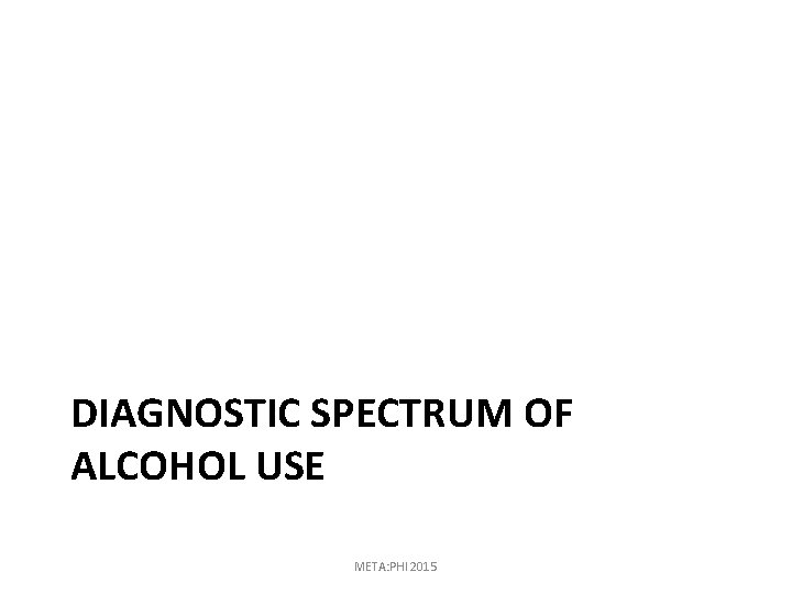 DIAGNOSTIC SPECTRUM OF ALCOHOL USE META: PHI 2015 