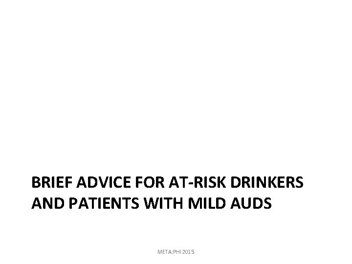 BRIEF ADVICE FOR AT-RISK DRINKERS AND PATIENTS WITH MILD AUDS META: PHI 2015 