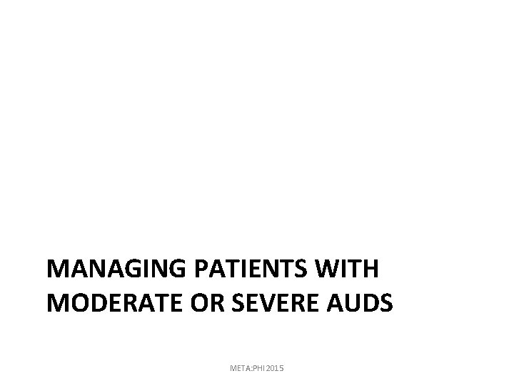 MANAGING PATIENTS WITH MODERATE OR SEVERE AUDS META: PHI 2015 