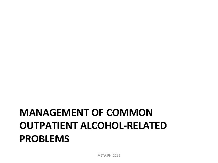 MANAGEMENT OF COMMON OUTPATIENT ALCOHOL-RELATED PROBLEMS META: PHI 2015 