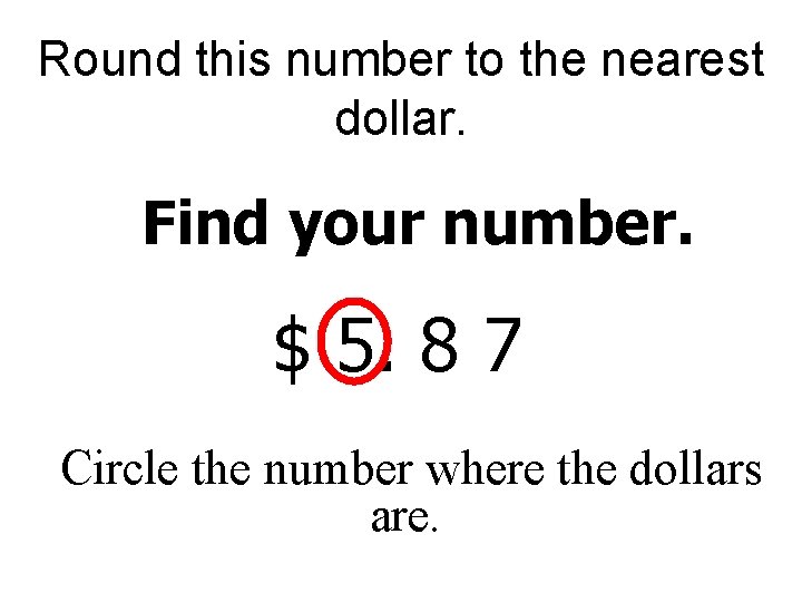Round this number to the nearest dollar. Find your number. $ 5. 8 7