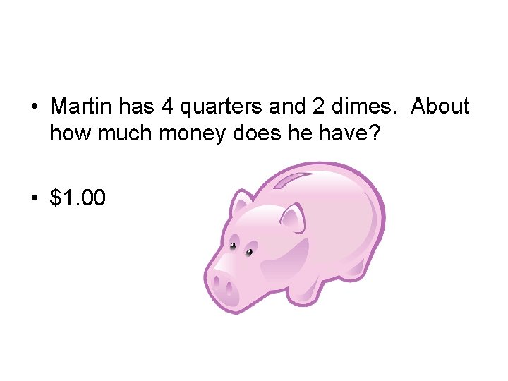  • Martin has 4 quarters and 2 dimes. About how much money does