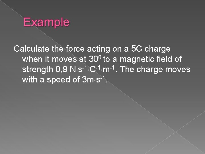 Example Calculate the force acting on a 5 C charge when it moves at