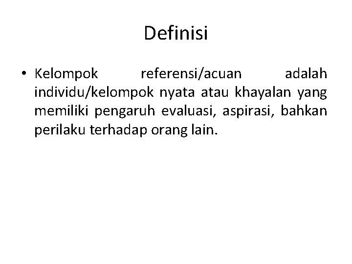 Definisi • Kelompok referensi/acuan adalah individu/kelompok nyata atau khayalan yang memiliki pengaruh evaluasi, aspirasi,