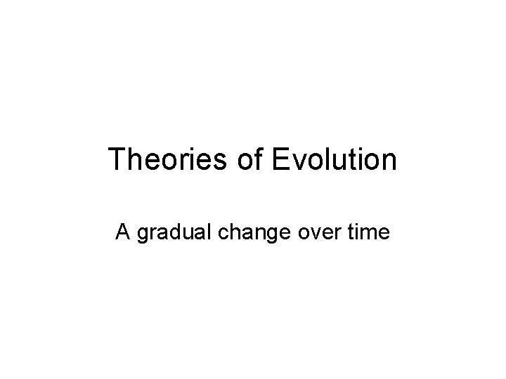 Theories of Evolution A gradual change over time 