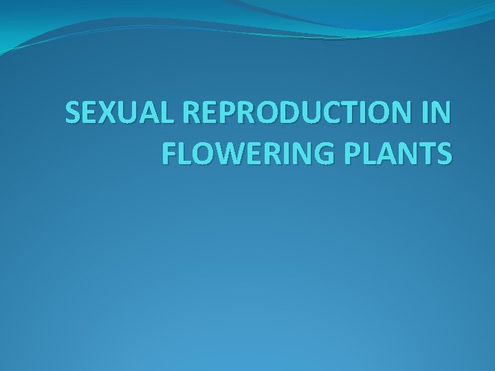 SEXUAL REPRODUCTION IN FLOWERING PLANTS 