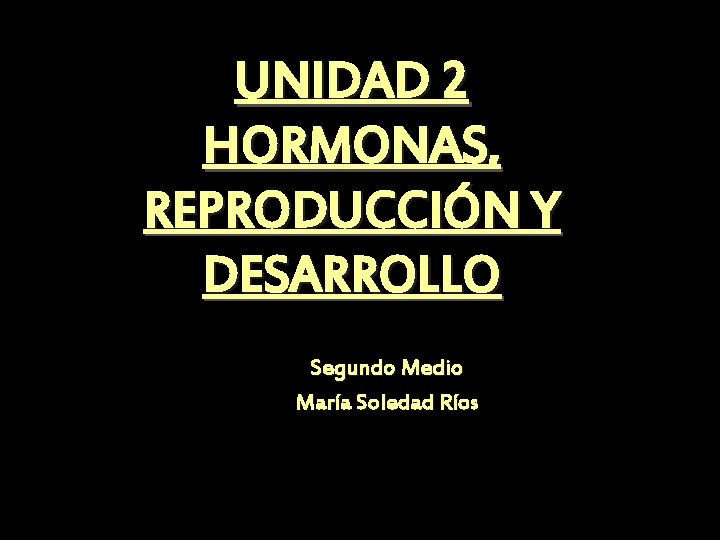 UNIDAD 2 HORMONAS, REPRODUCCIÓN Y DESARROLLO Segundo Medio María Soledad Ríos 