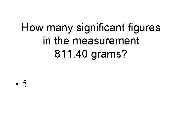 How many significant figures in the measurement 811. 40 grams? • 5 