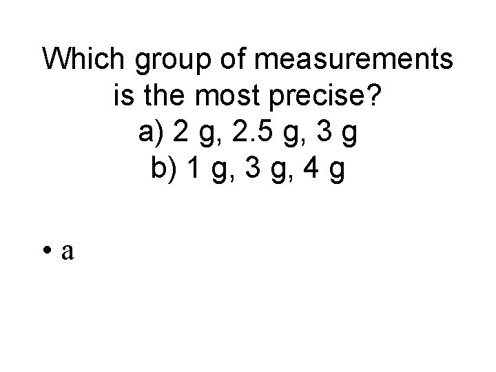 Which group of measurements is the most precise? a) 2 g, 2. 5 g,