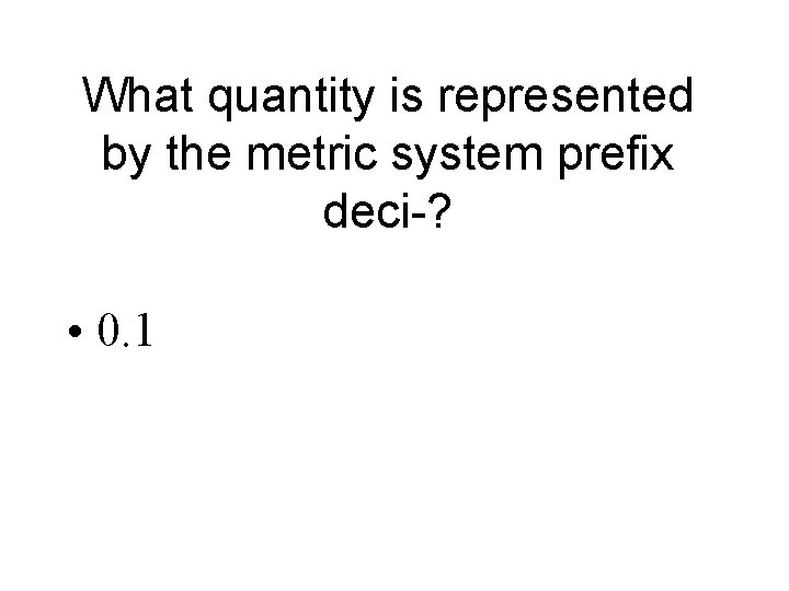 What quantity is represented by the metric system prefix deci-? • 0. 1 