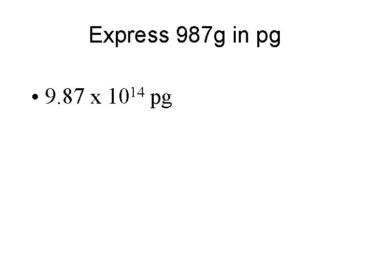 Express 987 g in pg • 9. 87 x 1014 pg 