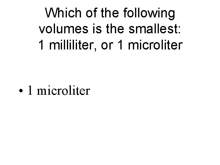 Which of the following volumes is the smallest: 1 milliliter, or 1 microliter •