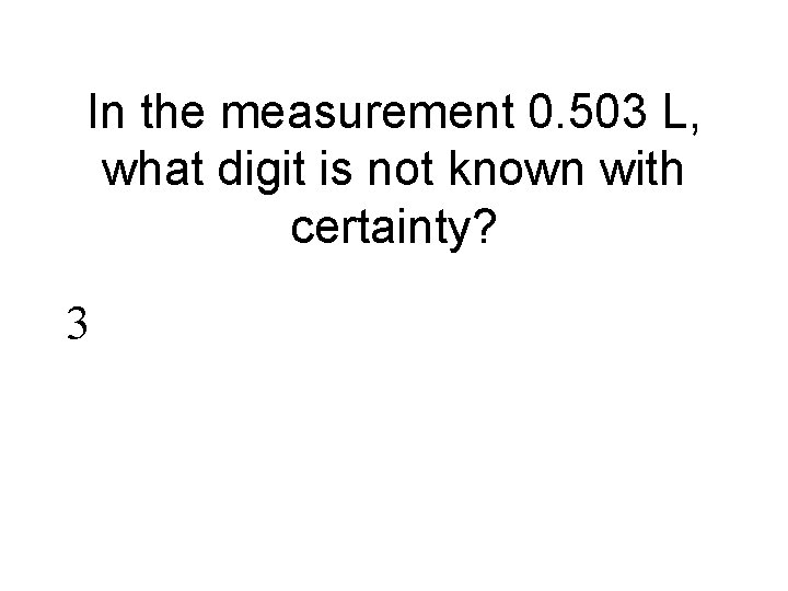 In the measurement 0. 503 L, what digit is not known with certainty? 3