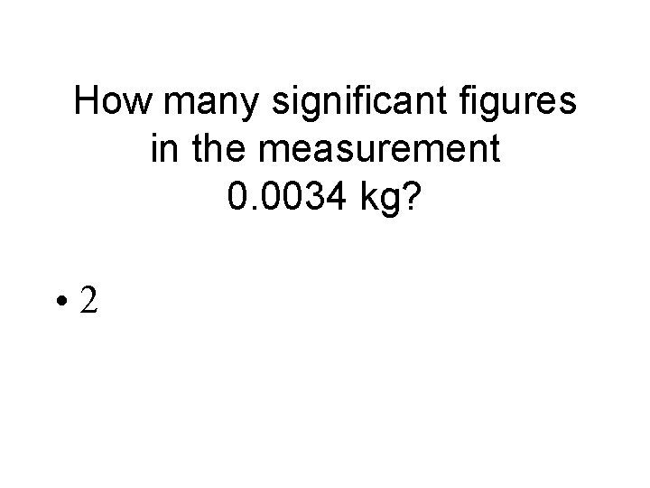 How many significant figures in the measurement 0. 0034 kg? • 2 
