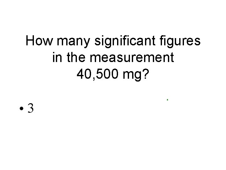 How many significant figures in the measurement 40, 500 mg? • 3 