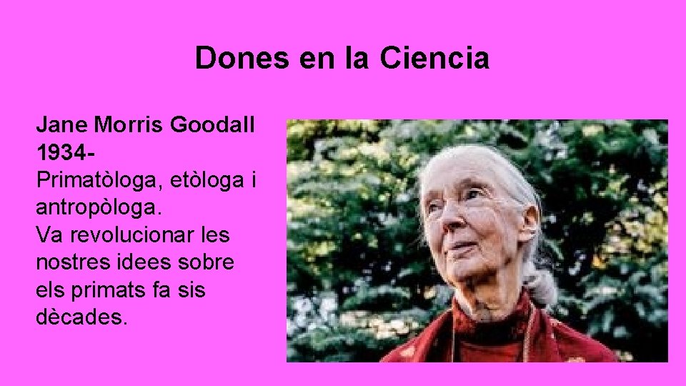 Dones en la Ciencia Jane Morris Goodall 1934 Primatòloga, etòloga i antropòloga. Va revolucionar