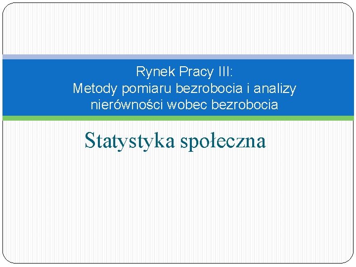 Rynek Pracy III: Metody pomiaru bezrobocia i analizy nierówności wobec bezrobocia Statystyka społeczna 