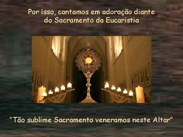 Por isso, cantamos em adoração diante do Sacramento da Eucaristia “Tão sublime Sacramento veneramos
