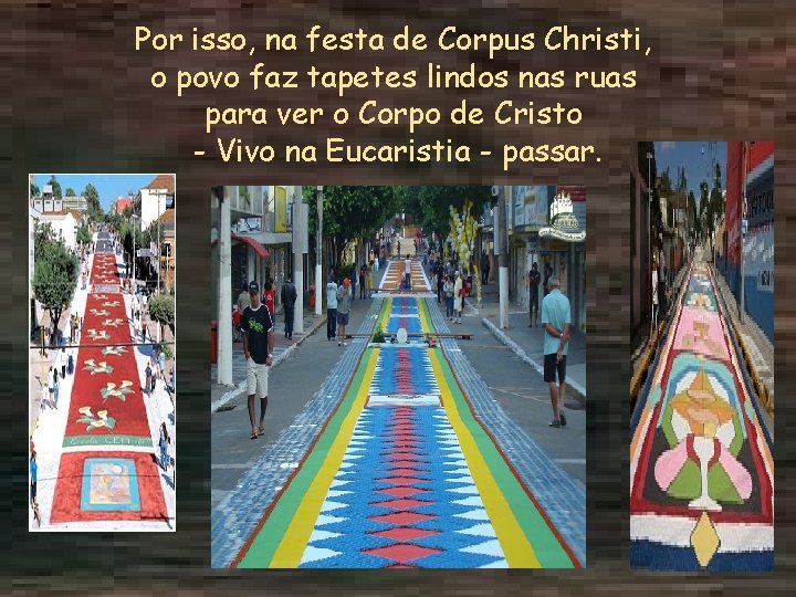 Por isso, na festa de Corpus Christi, o povo faz tapetes lindos nas ruas