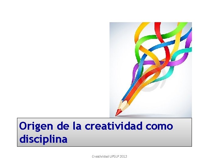 Origen de la creatividad como disciplina Creatividad UPSLP 2012 