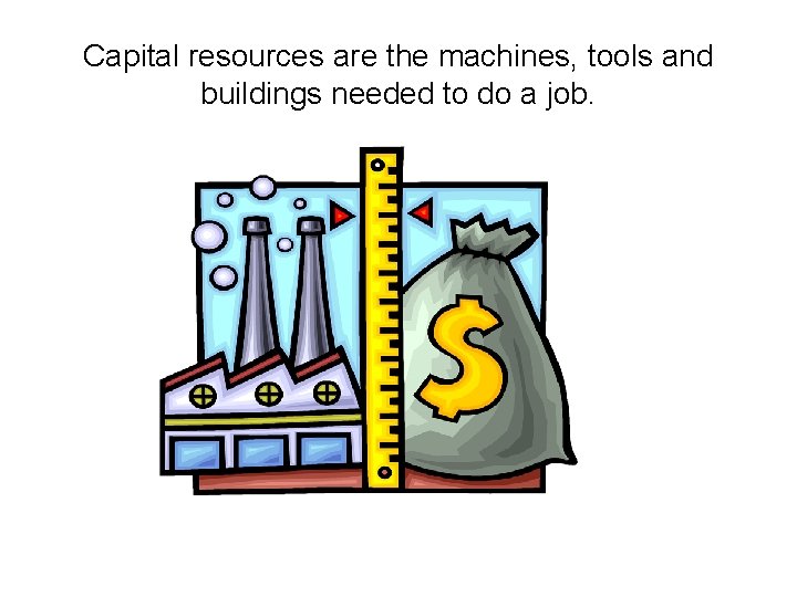 Capital resources are the machines, tools and buildings needed to do a job. 