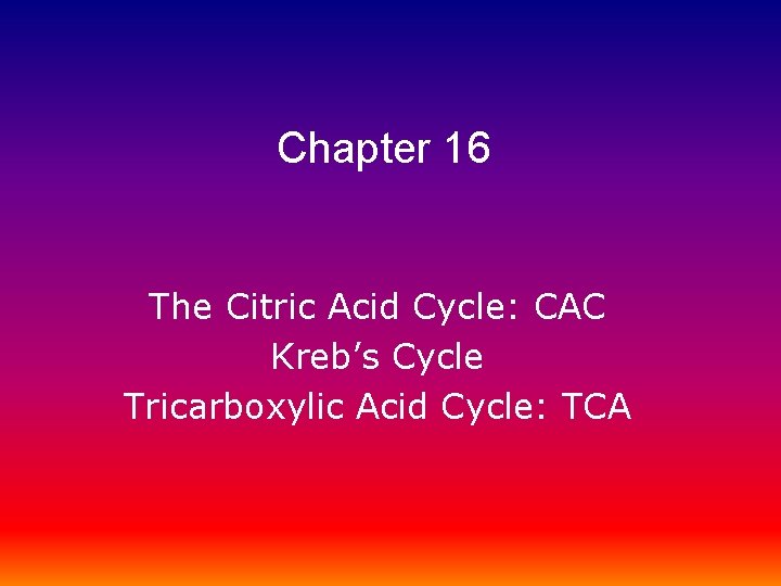 Chapter 16 The Citric Acid Cycle: CAC Kreb’s Cycle Tricarboxylic Acid Cycle: TCA 