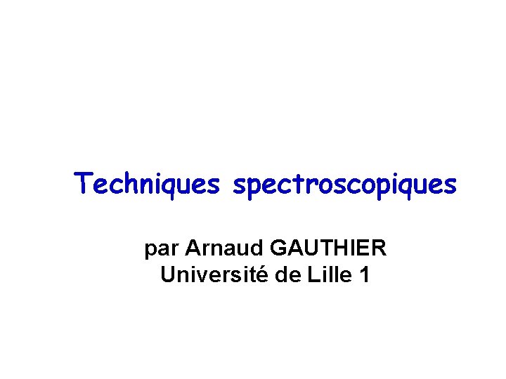 Techniques spectroscopiques par Arnaud GAUTHIER Université de Lille 1 