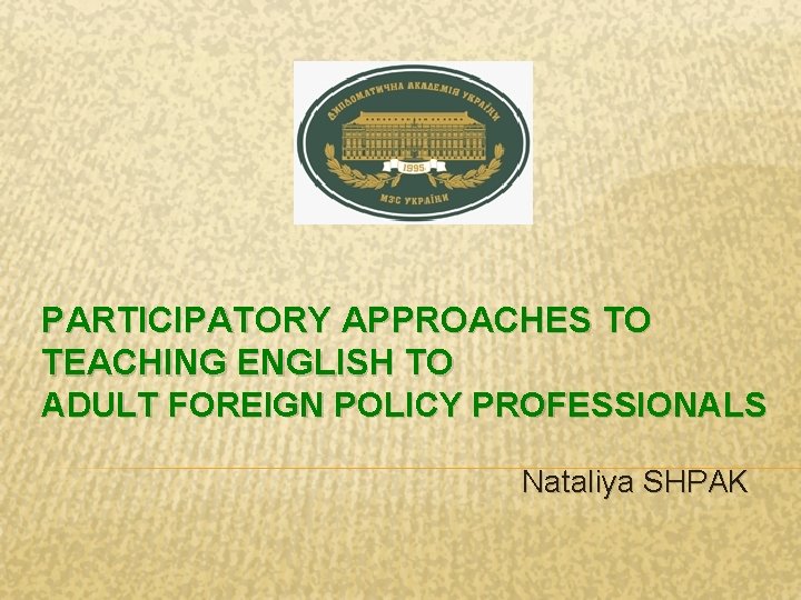 PARTICIPATORY APPROACHES TO TEACHING ENGLISH TO ADULT FOREIGN POLICY PROFESSIONALS Nataliya SHPAK 