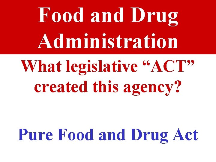 Food and Drug Administration What legislative “ACT” created this agency? Pure Food and Drug