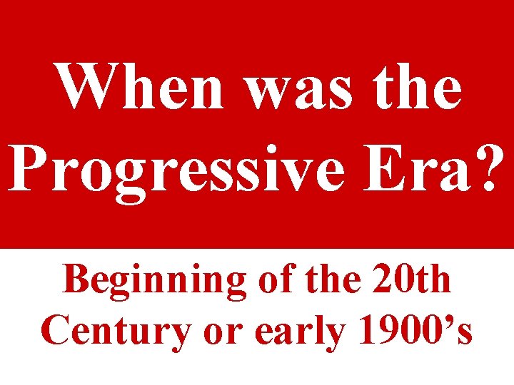 When was the Progressive Era? Beginning of the 20 th Century or early 1900’s