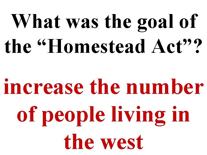 What was the goal of the “Homestead Act”? increase the number of people living
