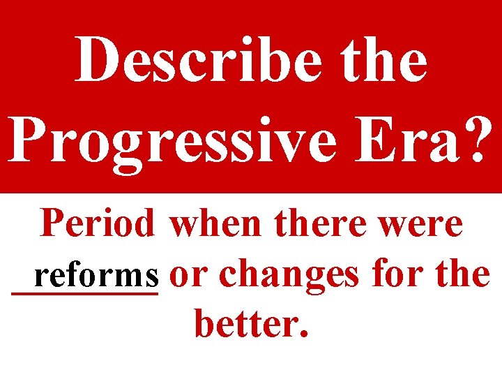 Describe the Progressive Era? Period when there were _______ reforms or changes for the