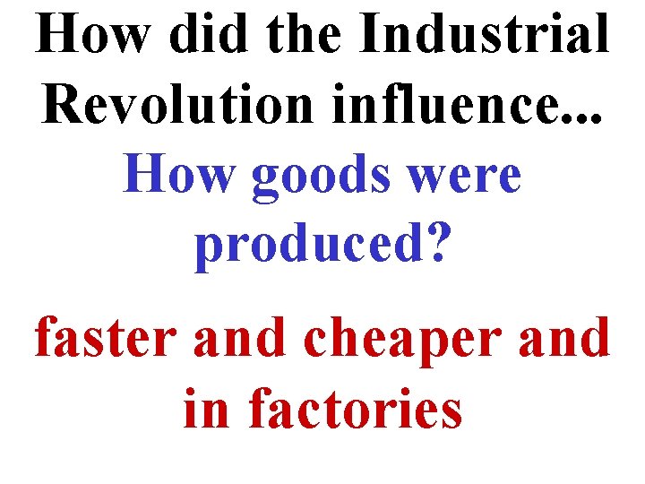 How did the Industrial Revolution influence. . . How goods were produced? faster and