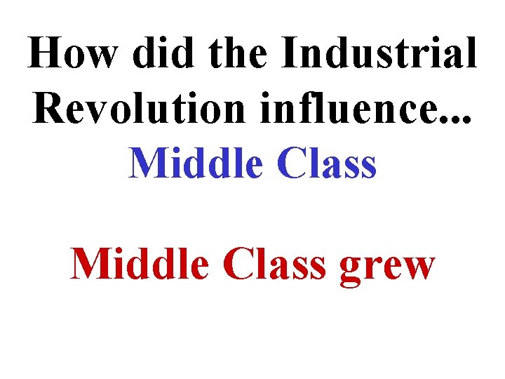 How did the Industrial Revolution influence. . . Middle Class grew 