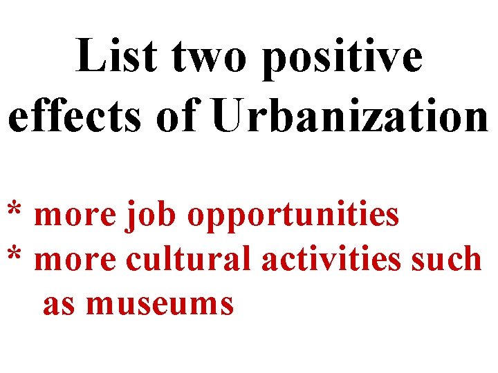 List two positive effects of Urbanization * more job opportunities * more cultural activities
