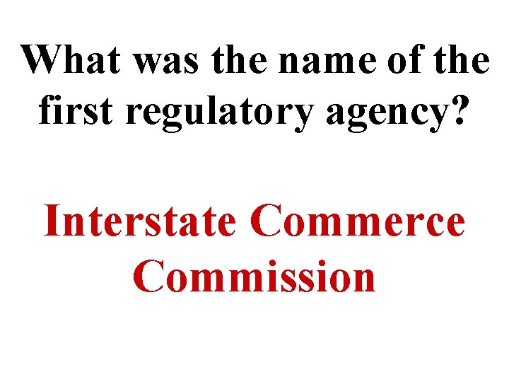 What was the name of the first regulatory agency? Interstate Commerce Commission 