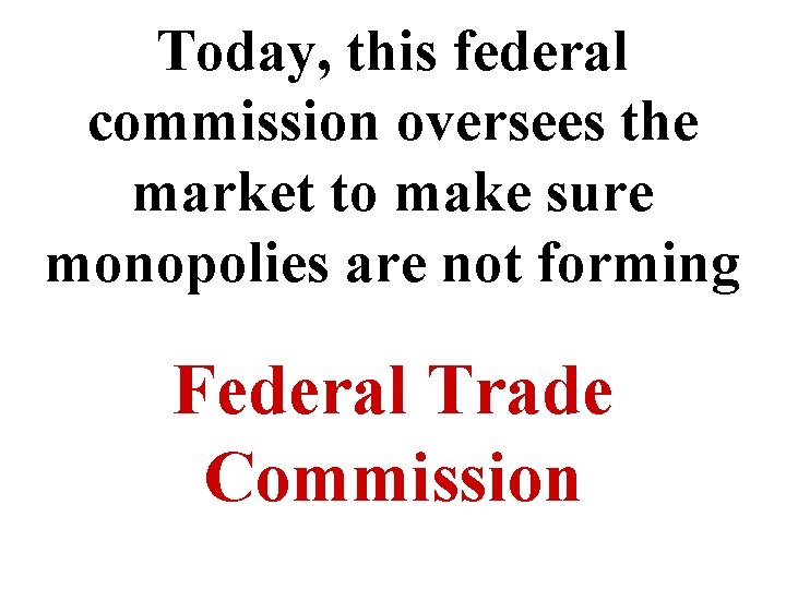 Today, this federal commission oversees the market to make sure monopolies are not forming