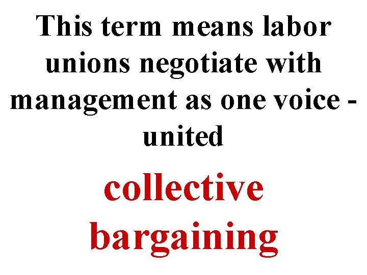 This term means labor unions negotiate with management as one voice united collective bargaining