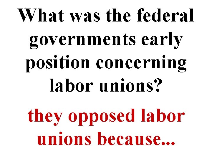 What was the federal governments early position concerning labor unions? they opposed labor unions