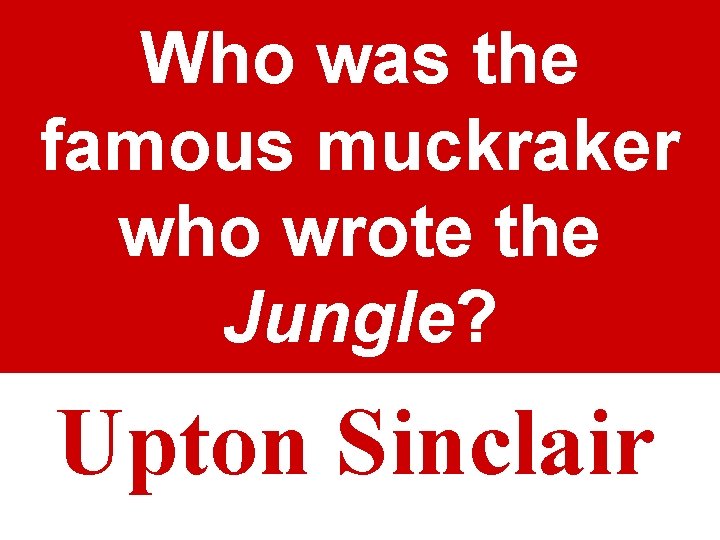 Who was the famous muckraker who wrote the Jungle? Upton Sinclair 
