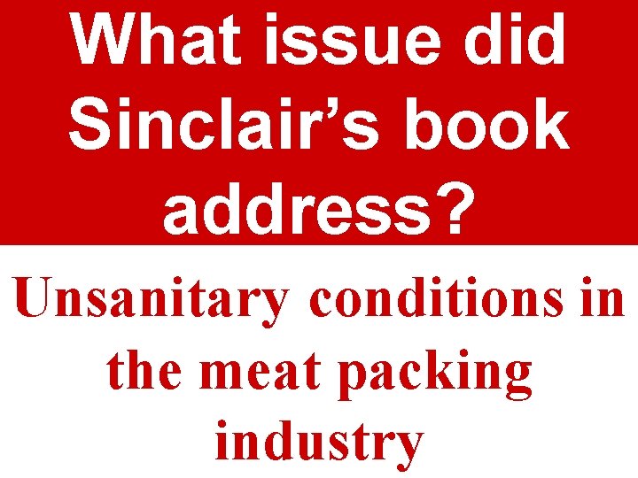 What issue did Sinclair’s book address? Unsanitary conditions in the meat packing industry 