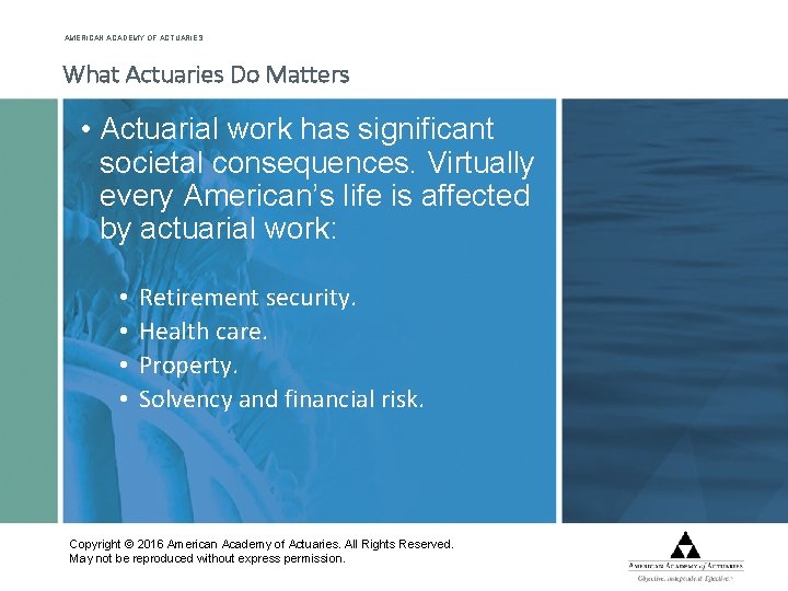 AMERICAN ACADEMY OF ACTUARIES What Actuaries Do Matters • Actuarial work has significant societal