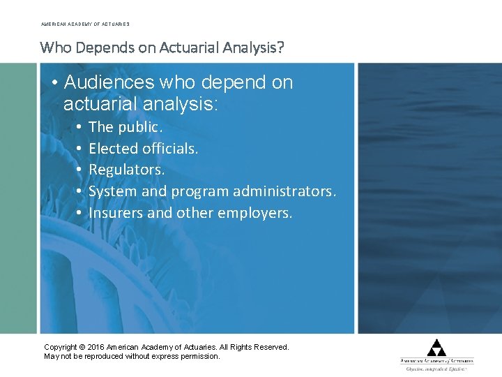 AMERICAN ACADEMY OF ACTUARIES Who Depends on Actuarial Analysis? • Audiences who depend on