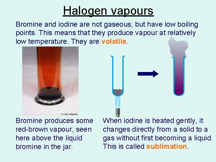 Halogen vapours Bromine and iodine are not gaseous, but have low boiling points. This