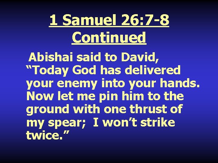 1 Samuel 26: 7 -8 Continued Abishai said to David, “Today God has delivered