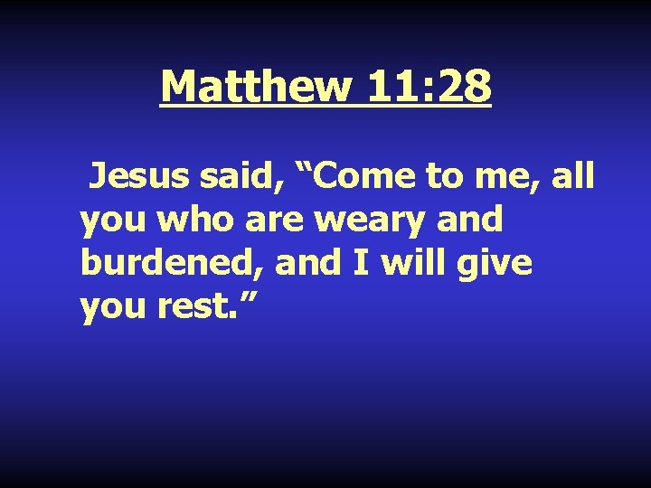 Matthew 11: 28 Jesus said, “Come to me, all you who are weary and