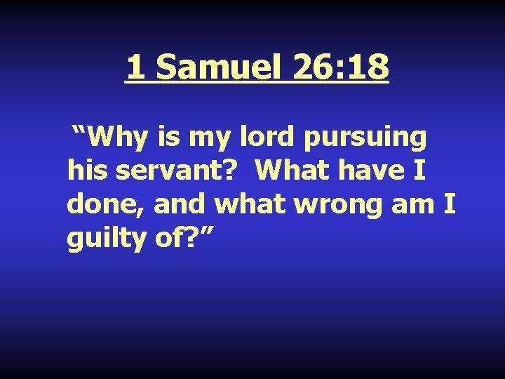 1 Samuel 26: 18 “Why is my lord pursuing his servant? What have I